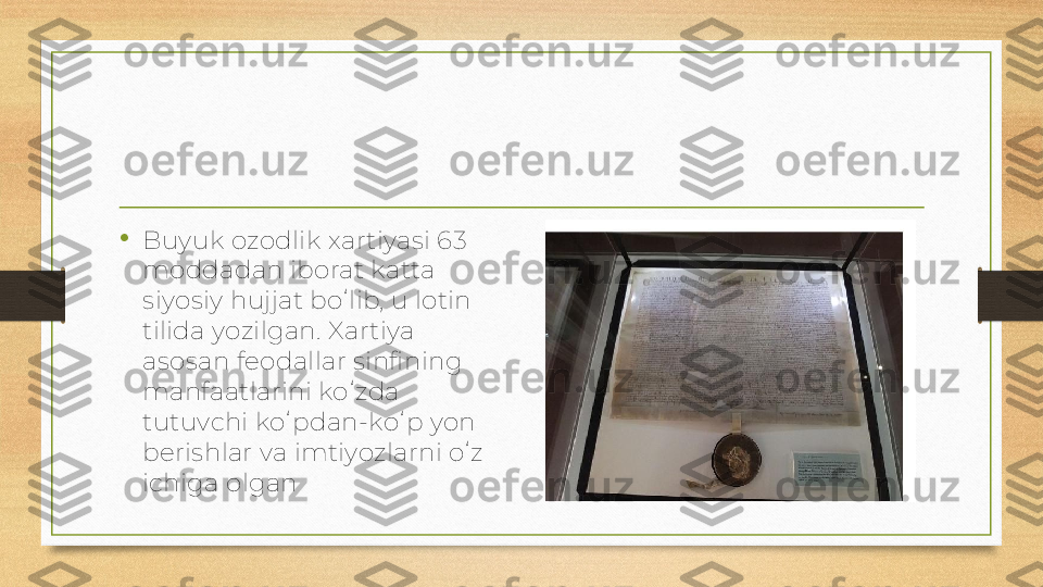 •
Buyuk ozodlik xartiyasi 63 
moddadan iborat katta 
siyosiy hujjat boʻlib, u lotin 
tilida yozilgan. Xartiya 
asosan feodallar sinfining 
manfaatlarini koʻzda 
tutuvchi koʻpdan-koʻp yon 
berishlar va imtiyozlarni oʻz 
ichiga olgan 