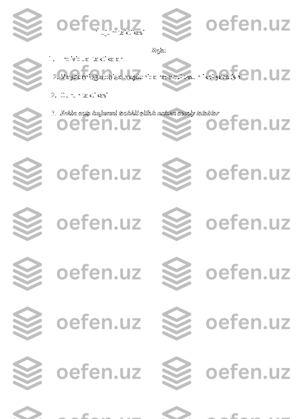 Hujum taktikasi
Reja :
1. Individual taktikalar
2. Maydonning alohida maydonida raqamli ustunlikni yaratish
2. Guruh taktikasi
3. Sekin-asta hujumni tashkil qilish uchun asosiy talablar 