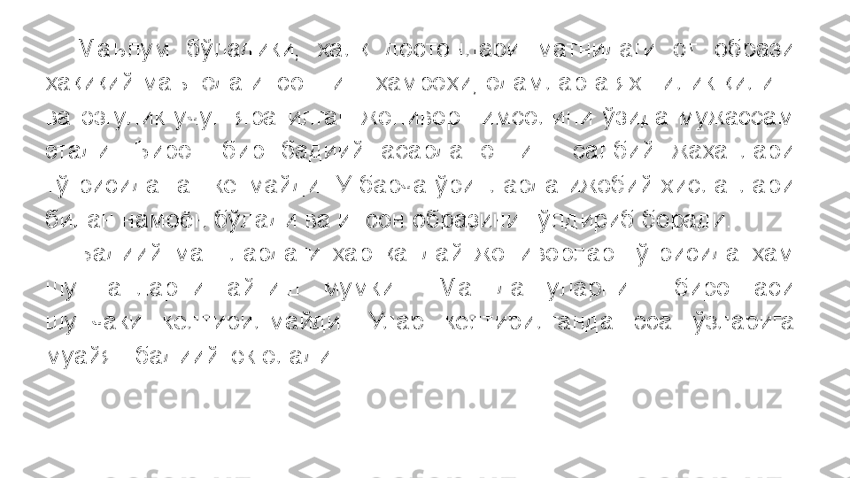 Маълум  бўладики,  халқ  достонлари  матнидаги  от  образи 
ҳақиқий маънода инсоннинг ҳамроҳи, одамларга яхшилик қилиш 
ва  эзгулик  учун  яратилган  жонивор  тимсолини  ўзида  мужассам 
этади.  Бирон  бир  бадиий  асарда  отнинг  салбий  жаҳатлари 
тўғрисида  гап  кетмайди.  У  барча  ўринларда  ижобий  хислатлари 
билан намоён бўлади ва инсон образини тўлдириб боради.
Бадиий  матнлардаги  ҳар  қандай  жониворлар  тўғрисида  ҳам 
шу  гапларни  айтиш  мумкин.  Матнда  уларнинг  биронтаси 
шунчаки  келтирилмайди.  Улар  келтирилганда  эса  ўзларига 
муайян бадиий юк олади. 