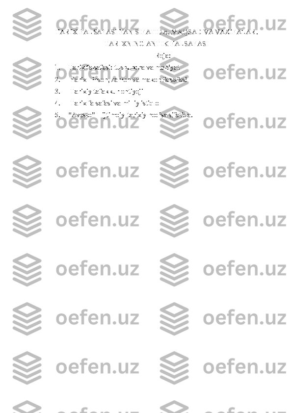 TARIX FALSAFASI FAN SIFATIDA.  MAQSAD VA VAZIFALAR .
TARIXNING ANTIK FALSAFASI
Reja:
1. Tarix falsafasi: tushuncha va mo hi yat
2.   Tarix - inson, zamon va makon falsafasi
3.   Tarixiy tafakkur e h t i yoj i
4.   Tarix falsafasi va milliy is tiq lol
5. “Avesto” – ijtimoiy-tarixiy hodisa sifatida.  