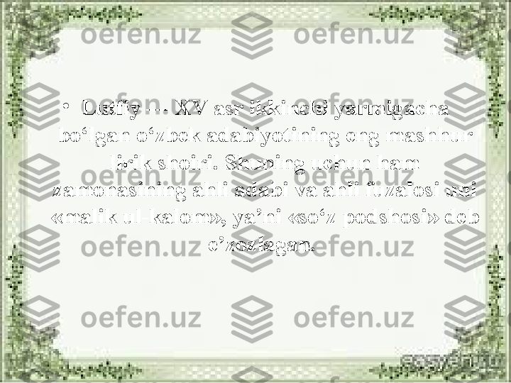 •
Lutfiy — XV asr ikkinchi yarmigacha 
bo‘lgan o‘zbek adabiyotining eng mashhur 
lirik shoiri. Shuning uchun ham 
zamonasining ahli adabi va ahli fuzalosi uni 
«malik ul-kalom», ya’ni «so‘z podshosi» deb 
e’zozlagan.  