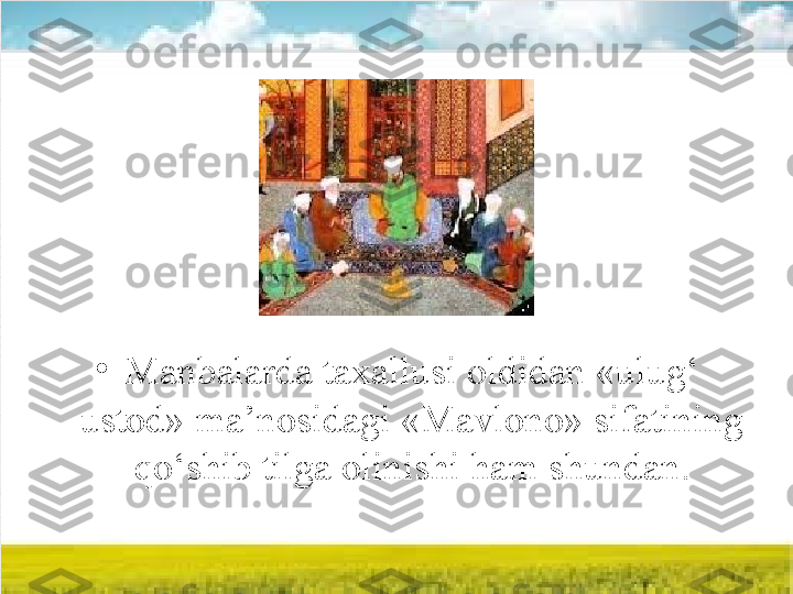 •
Manbalarda taxallusi oldidan «ulug‘ 
ustod» ma’nosidagi «Mavlono» sifatining 
qo‘shib tilga olinishi ham shundan. 