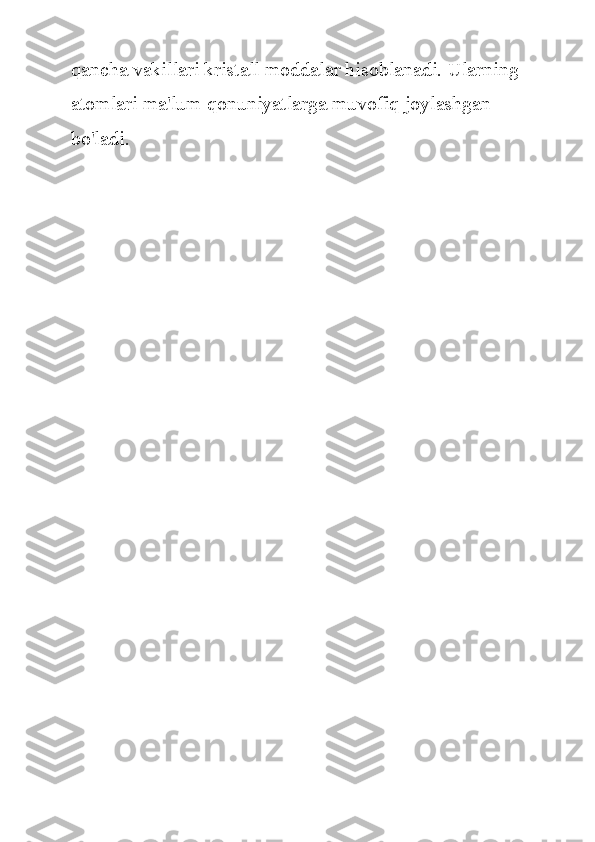 qancha vakillari	 kristall	 moddalar	 hisoblanadi.	 Ularning	 
atomlari	
 ma'lum	 qonuniyatlarga	 muvofiq	 joylashgan	 
bo'ladi. 