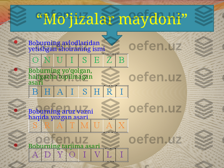 
Boburning avlodlaridan 
yеtishgan shoiraning ismi

Boburning yo’qolgan, 
haligacha topilmagan 
asari

Boburning aruz vazni 
haqida yozgan asari 

Boburning tarjima asari O N U I S E Z B
B H A I S H R I
S R A T M U A X
A D Y O I V L I“ Mo’jizalar maydoni” 