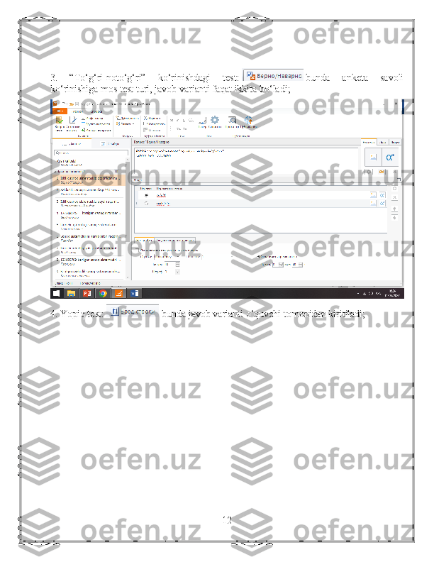 3.   “To‘g‘ri-noto‘g‘ri”   ko‘rinishdagi   test:     bunda   anketa   savoli
ko‘rinishiga mos test turi, javob varianti faqat ikkita bo‘ladi;
4. Yopiq test:     bunda javob varianti o‘quvchi tomonidan kiritiladi;
12 