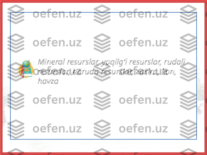              Mineral resurslar, yoqilg‘i resurslar, rudali 
            resurslar, noruda resurslar, zaxira, kon, 
            havza
   