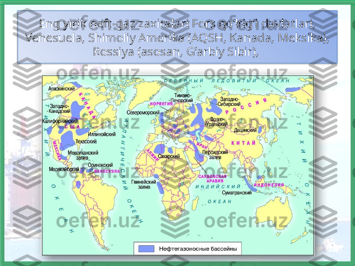 Eng yirik neft-gaz zaxiralari Fors qo‘ltig‘i davlatlari, 
Venesuela, Shimoliy Amerika (AQSH, Kanada, Meksika), 
Rossiya (asosan, G‘arbiy Sibir),     