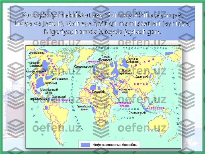 Kasbiybo‘yi mamlakatlari, Shimoliy Afrika (ayniqsa, 
Liviya va Jazoir), Gvineya qo‘ltig‘i mamlakatlari (ayniqsa, 
Nigeriya) hamda Xitoyda joylashgan.    