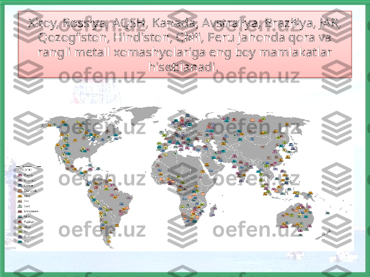 Xitoy, Rossiya, AQSH, Kanada, Avstraliya, Braziliya, JAR, 
Qozog‘iston, Hindiston, Chili, Peru jahonda qora va 
rangli metall xomashyolariga eng boy mamlakatlar 
hisoblanadi.     