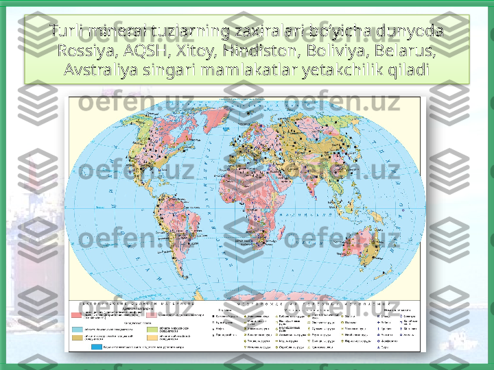 Turli mineral tuzlarning zaxiralari bo‘yicha dunyoda 
Rossiya, AQSH, Xitoy, Hindiston, Boliviya, Belarus, 
Avstraliya singari mamlakatlar yetakchilik qiladi    