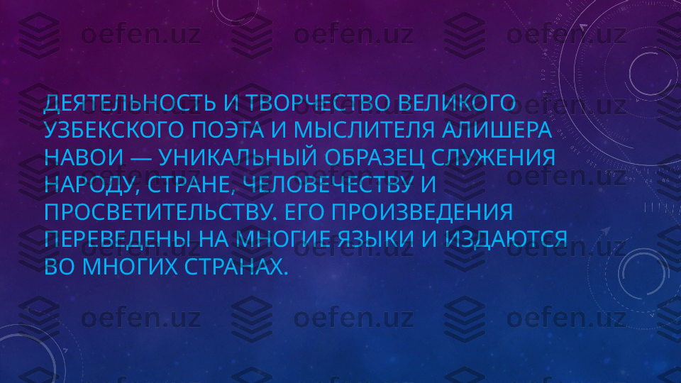 ДЕЯТЕЛЬНОСТЬ И ТВОРЧЕСТВО ВЕЛИКОГО 
УЗБЕКСКОГО ПОЭТА И МЫСЛИТЕЛЯ АЛИШЕРА 
НАВОИ — УНИКАЛЬНЫЙ ОБРАЗЕЦ СЛУЖЕНИЯ 
НАРОДУ, СТРАНЕ, ЧЕЛОВЕЧЕСТВУ И 
ПРОСВЕТИТЕЛЬСТВУ. ЕГО ПРОИЗВЕДЕНИЯ 
ПЕРЕВЕДЕНЫ НА МНОГИЕ ЯЗЫКИ И ИЗДАЮТСЯ 
ВО МНОГИХ СТРАНАХ. 