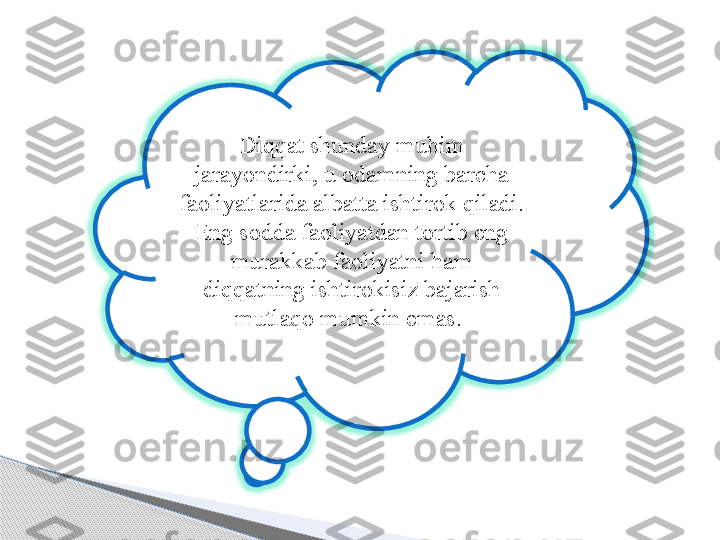 Di qq at shunday mu h im 
jarayondirki, u odamning barcha 
faoliyatlarida albatta ishtirok  q iladi. 
Eng sodda faoliyatdan tortib eng 
murakkab faoliyatni ham 
diqqatning ishtirokisiz bajarish 
mutlaqo mumkin emas.      