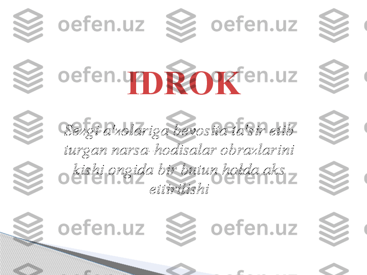 IDROK
S ezgi a'zolariga bevosita ta'sir etib 
turgan narsa-hodisalar obrazlarini 
kishi ongida bir butun holda aks 
ettirilishi     