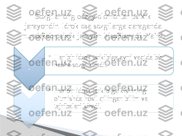 Sezgilar eng oddiy elementar psixik 
jarayondir. Idrok esa sezgilarga  q araganda 
murakkab psixik jarayon  h isoblanadi.  Ya`ni:
- •
H ar bir idrok tarkibiga ayni va q tda bir 
necha sezgi kiradi. 
- •
H ar bir idrok tarkibiga kishining 
o’tmishda  h osil  q ilingan bilim va 
tajribalari kiradi.          