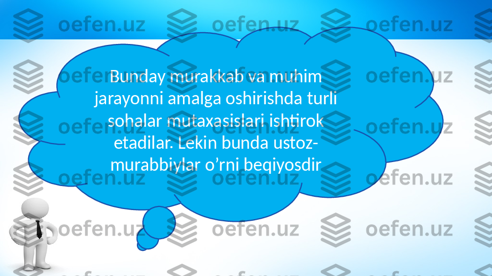 Bunday murakkab va muhim 
jarayonni amalga oshirishda turli 
sohalar mutaxasislari ishtirok 
etadilar. Lekin bunda ustoz- 
murabbiylar o’rni beqiyosdir 