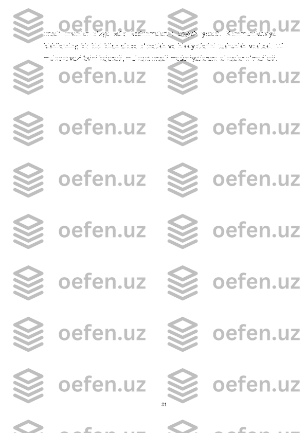 orqali   insonlar   o‘zga   xalq   kechinmalarini   anglab   yetadi.   Kommunikatsiya   –
kishilarning   bir-biri   bilan   aloqa   o‘rnatish   va   hissiyotlarini   tushunish   vositasi.   Til
muloqot vazifasini bajaradi, muloqot orqali madaniyatlararo  aloqalar o‘rnatiladi.
31 