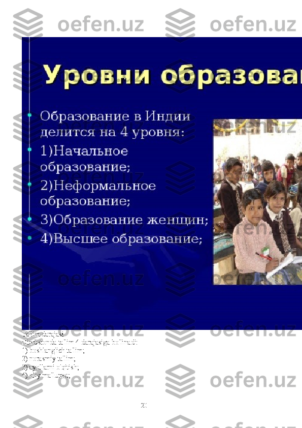 Ta'lim darajasi
Hindistonda ta'lim 4 darajasiga bo'linadi:
1) boshlang'ich ta'lim;
2) norasmiy ta'lim;
3) ayollarni o'qitish;
4) oliy ma'lumot;
20 