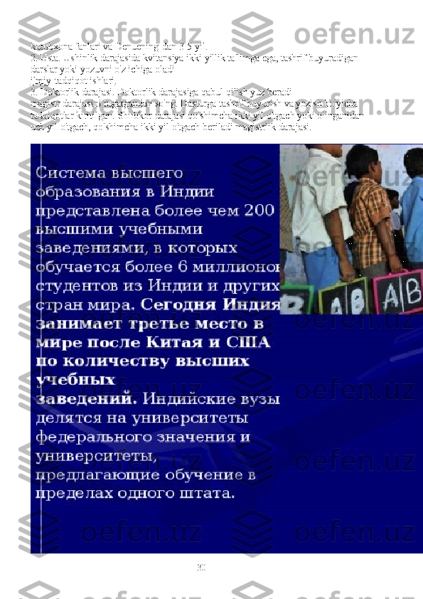 kutubxona fanlari va Denuening-dan 3-5 yil.
2.   Usta. Ushinlik darajasida kvitansiya ikki yillik ta'limga ega, tashrif buyuradigan 
darslar yoki yozuvni o'z ichiga oladi
ilmiy-tadqiqot ishlari .
3.   Doktorlik darajasi. Doktorlik darajasiga qabul qilish yuz beradi
magistr darajasini tugatgandan so'ng. Dasturga tashrif buyurish va yozish bo'yicha 
tadqiqotlar kiritilgan. Shifokor darajasi qo'shimcha ikki yil o'tgach yoki olinganidan 
uch yil o'tgach, qo'shimcha ikki yil o'tgach beriladi   magistrlik darajasi.
30 