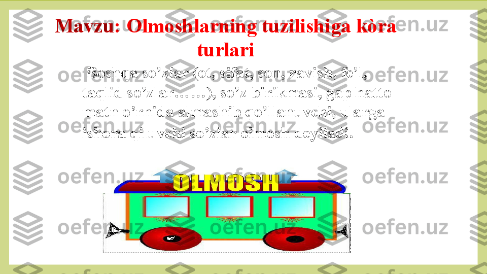 Mavzu :  Olmoshlarning tuzilishiga kòra 
turlari
  Boshqa so’zlar (ot, sifat, son, ravish, fe’l, 
taqlid so’zlar……), so’z birikmasi, gap hatto 
matn o’rnida almashib qo’llanuvchi, ularga 
ishora qiluvchi so’zlar olmosh deyiladi . 