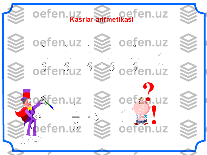   +   +   +   +   = 1  5
1	
5
1	
5
1	
5
1	
5
1
!	
5	
5
1	
= 1 
 Kasrlar arifmetikasi
?	
5
1	
5
1	
5
1	
5
1	
5
1	
5	
5
1	
 