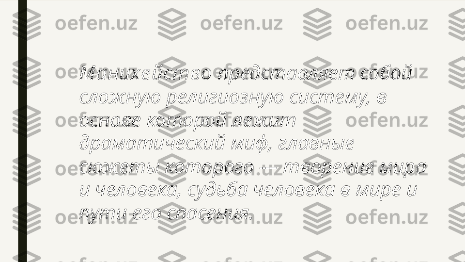 Манихе йство  представляет собой 
сложную религиозную систему, в 
основе которой лежит 
драматический миф, главные 
сюжеты которого — творение мира 
и человека, судьба человека в мире и 
пути его спасения. 