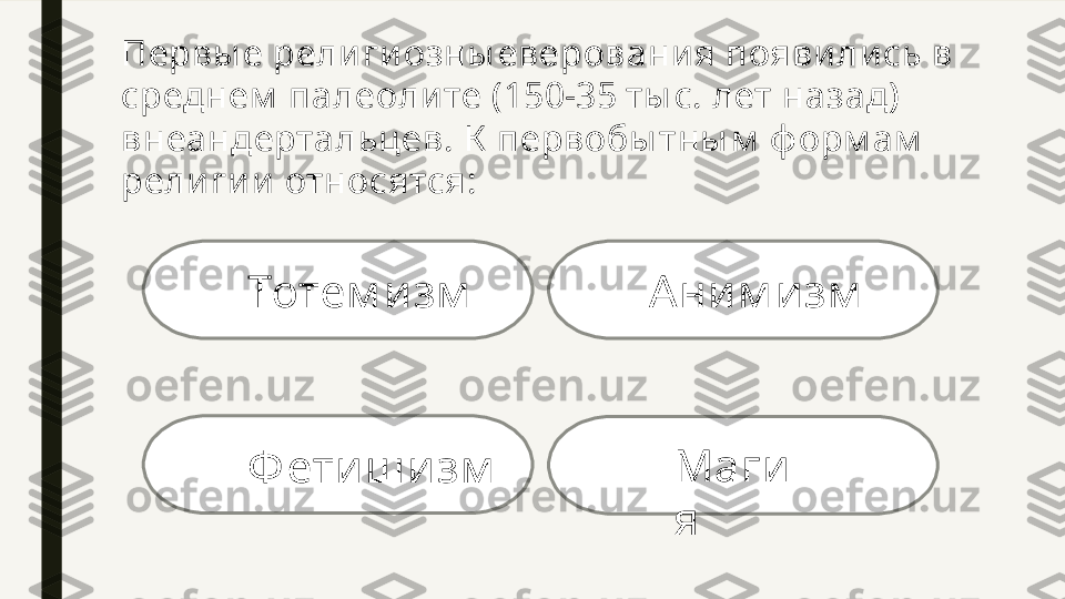 Первы е рели ги озны еверовани я появи ли сь в 
среднем  палеоли те (150-35 ты с. лет назад) 
внеандертальцев. К  первобы тны м  ф орм ам  
рели ги и  относятся: 
Тотем и зм  
А ним и зм  
Ф етиш изм   Маги
я  