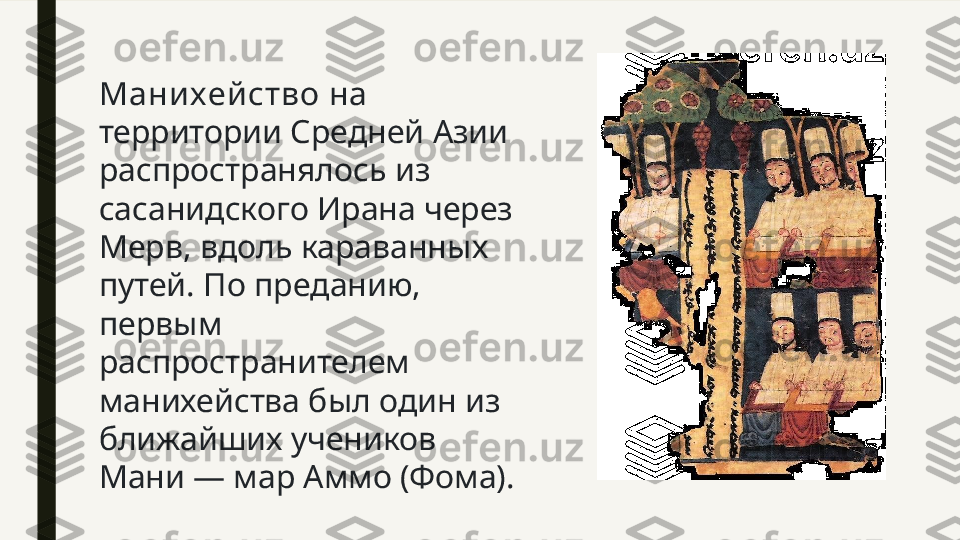 Мани хей ство  на 
территории Средней Азии 
распространялось из 
сасанидского Ирана через 
Мерв, вдоль караванных 
путей. По преданию, 
первым 
распространителем 
манихейства был один из 
ближайших учеников 
Мани — мар Аммо (Фома). 