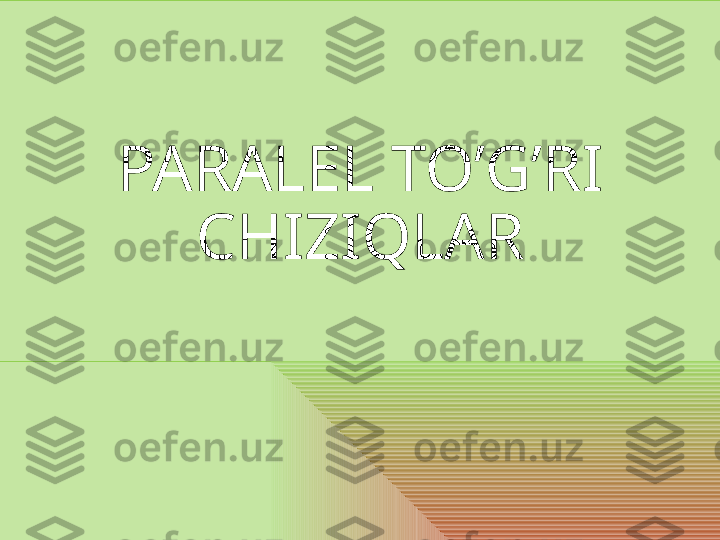 PARALEL TO’G’RI 
CHIZIQLAR 