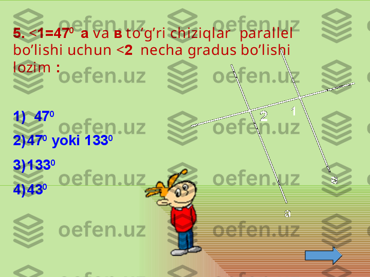 а в1
25.  < 1=47 0    
а  v a  в  t o’g’ri chiziqlar    parallel 
bo’lishi uchun < 2   necha gradus bo’lishi 
lozim  :
1)  47 0
2) 47 0
  yoki  133 0
3) 133 0
4) 43 0
  