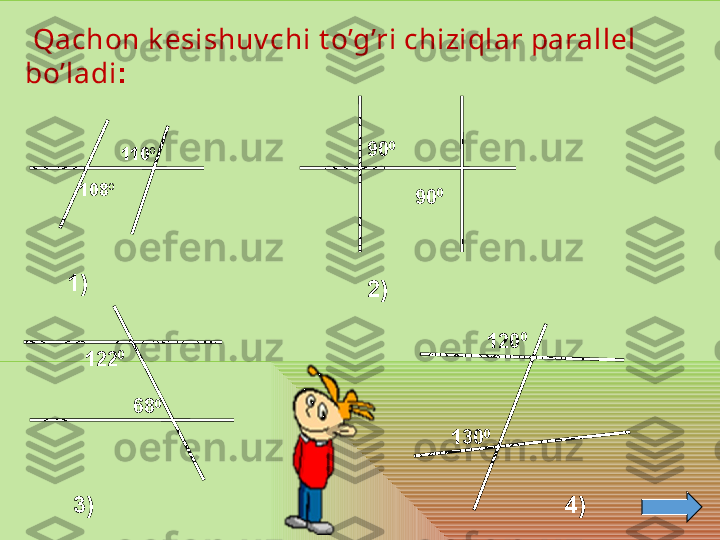   Qachon k esishuv chi t o’g’ri chiziqlar parallel 
bo’ladi :
110 0
108 0
1) 90 0
90 0
2)
122 0
68 0 120 0
130 0
3) 4) 