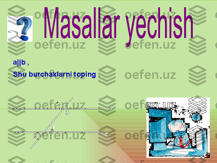 a||b ,
Shu burchaklarni toping  .
1
2 3
4 а
в 