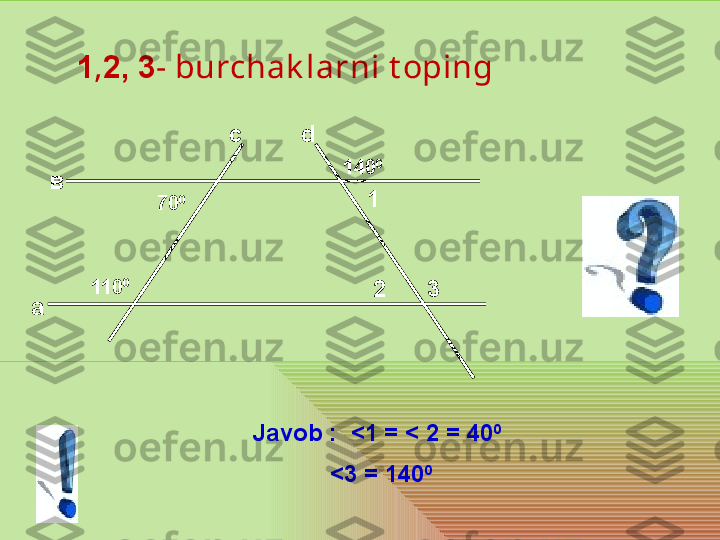   1 , 2, 3 - burchak larni t oping 
а в с d
110 0 70 0 140 0
1
2 3
Javob  :   < 1 =  <  2 = 40 0
                    
< 3 = 140 0 