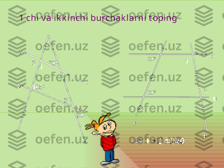 1 chi v a ik k inchi burchak larni t oping 
 
30 030 0
105 01а
в 2
3
< 1 +  < 2 =240 0 в1
260 0
60 0 а
с
к 