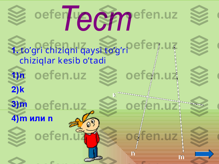 к
n
m1.  t o’gri chiziqni qay si t o’g’ri 
chiziqlar k esib o’t adi 
1) n
2) k
3) m
4) m  или  n 