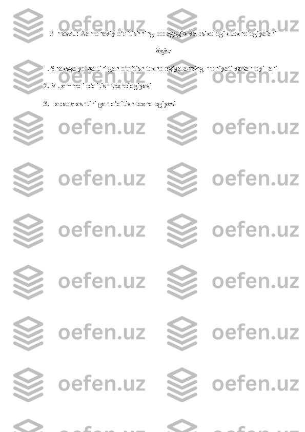 3-mavzu: Zamonaviy o’qitishning pedagogik va psixologik texnologiyalari
Reja:
1. Shaxsga yo’naltirilgan o’qitish texnologiyalarning mohiyati va tamoyillari 
2. Muammoli o’qitish texnologiyasi 
3. Tabaqalashtirilgan o’qitish texnologiyasi 
      