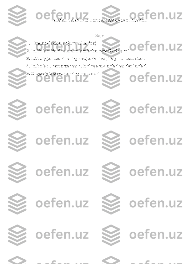 PRIMATLARNING  TO‘DA  DAVRIDAGI HAYOTI
Reja
1.  Dastlabki odamlar jamoasi (to‘da)
2.  Ibtidoiy to‘daning taraqqiy etishida ovchilikning roli.
3.  Ibtidoiy jamoachilikning rivojlanishi va jinsiy munosabatlar.
4. Ibtidoiy dunyoqarash va nutqning shakllanishi va rivojlanishi.
5. G‘oyaviy tasavvurlarning manbalari. 