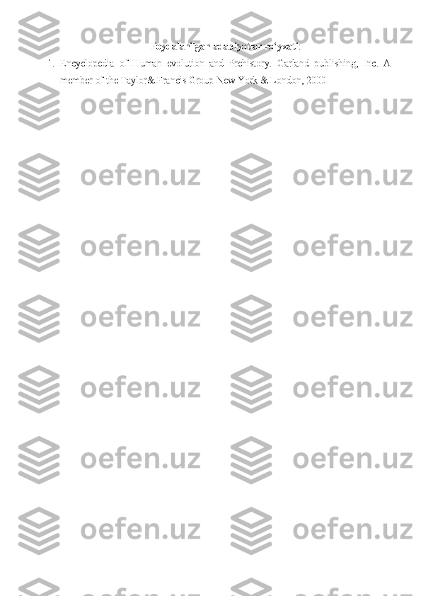 Foydalanilgan adabiyotlar ro‘yxati :
1. Encyclopedia   of   Human   evolution   and   Prehistory.   Garland   publishing,   Inc.   A
member of the Taylor& Francis Group New York & London, 2000 
