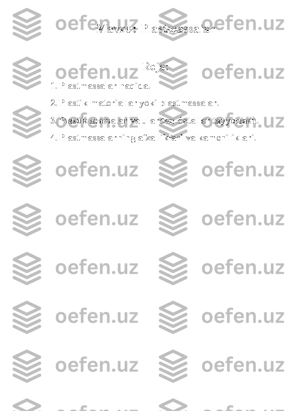 Mavzu: Plastmassalar 
Reja:
1. Plastmassalar haqida. 
2. Plastik materiallar   yoki   plastmassalar.    
3. Plastik massalar va ulardan detallar tayyorlash.
4. Plastmassalarning afzalliklari va kamchiliklari. 