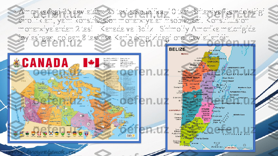 •
Amerikadagi 35 davlatdan 25 tasi respublika, 10 tasi Britaniya Hamdo'stligi 
qirolliklari, ya'ni konstitutsion monarxiyalar hisoblanadi. Konstitutsion 
monarxiyalardan 2 tasi - Kanada va Beliz - Shimoliy Amerika materigida 
joylashgan, qolgan 8 tasi esa Karib dengizidagi orol davlatlaridir.   