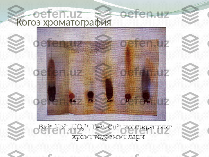 Когоз хроматография
Ba 2+
, Pb 2+
, UO
2 2+
, Fe 3+
, Cu 2+   
ионларининг 
хроматограммалари 