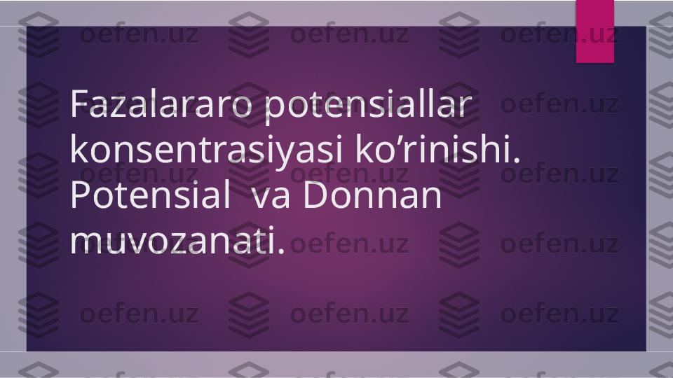 Fazalararo potensiallar 
konsentrasiyasi ko’rinishi. 
Potensial  va Donnan 
muvozanati.  