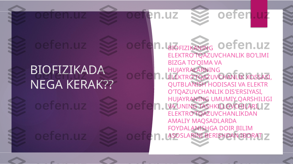 BIOFIZIKADA 
NEGA KERAK?? BIOFIZIKANING 
ELEKTRO’TQAZUVCHANLIK BO’LIMI 
BIZGA TO’QIMA VA 
HUJAYRALARNING 
ELEKTRO’TQAZUVCHANLIK XOSSASI, 
QUTBLANISH HODISASI VA ELEKTR 
O’TQAZUVCHANLIK DIS’ERSIYASI, 
HUJAYRANING UMUMIY QARSHILIGI 
VA UNING TASHKILLOVCHILARI, 
ELEKTRO’TQAZUVCHANLIKDAN 
AMALIY MAQSADLARDA 
FOYDALANISHGA DOIR BILIM 
ASOSLARINI BERISHDAN IBORAT         