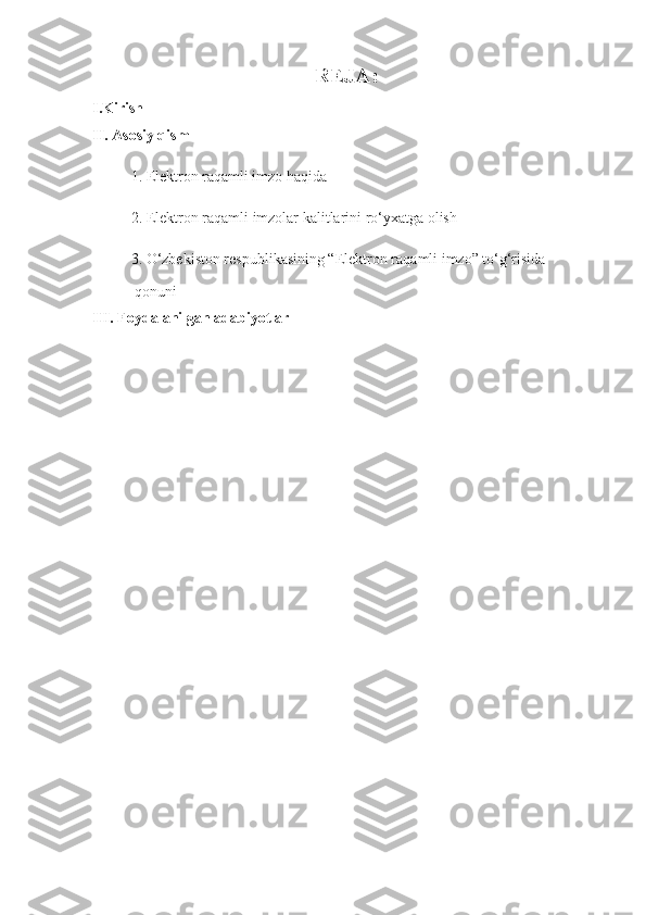 REJA:
I.Kirish
II. Asosiy qism
1.  Elektron   raqamli imzo haqida
2. Elektron raqamli imzolar kalitlarini ro‘yxatga olish
3.  O‘zbekiston respublikasining “ Elektron raqamli imzo” to‘g‘risida
 qonuni
III. Foydalanilgan adabiyotlar 