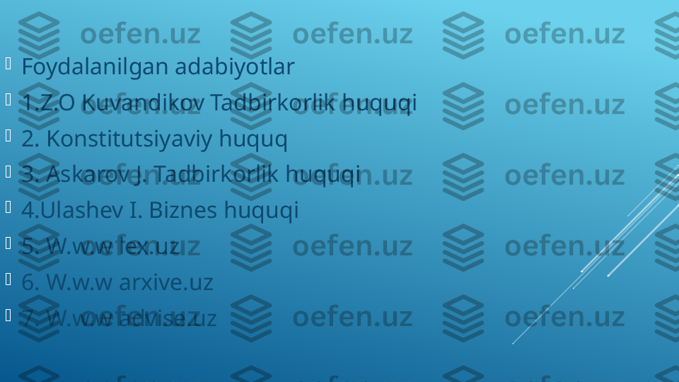 
Foydalanilgan adabiyotlar 

1.Z.O Kuvandikov Tadbirkorlik huquqi 

2. Konstitutsiyaviy huquq 

3. Askarov J. Tadbirkorlik huquqi 

4.Ulashev I. Biznes huquqi 

5. W.w.w lex.uz 

6. W.w.w arxive.uz 

7. W.w.w advise.uz 