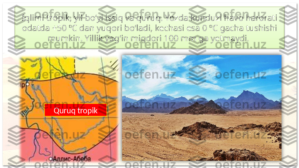 Iqlimi tropik, yil bo‘yi issiq va quruq. Yozda kunduzi havo harorati 
odatda +50 ºC dan yuqori bo‘ladi, kechasi esa 0 ºC gacha tushishi 
mumkin. Yillik yog‘in miqdori 100 mm ga yetmaydi. 
Quruq tropik    