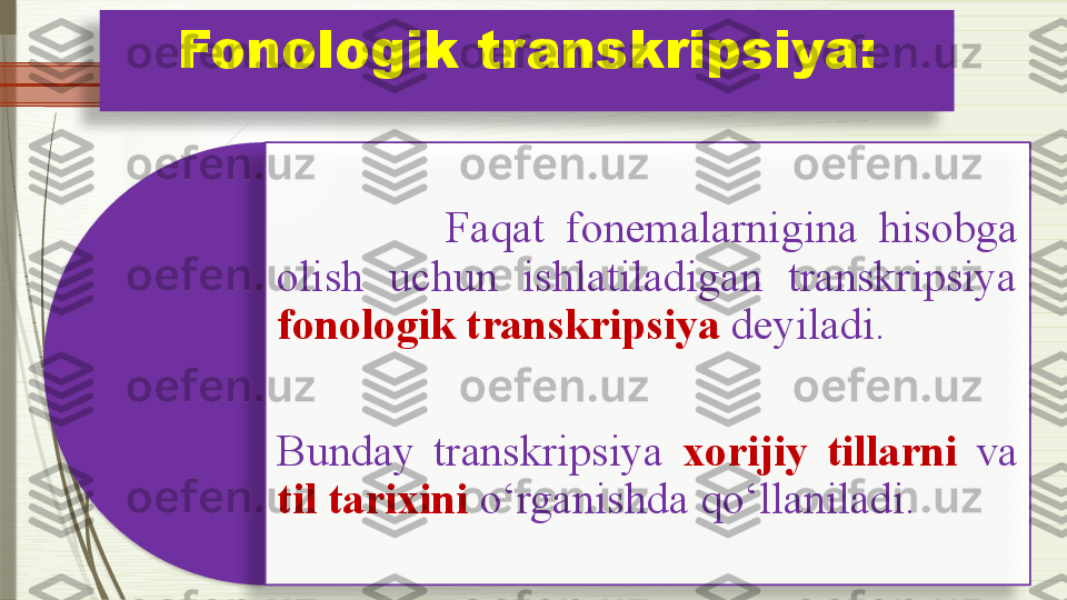 Fonologik transkripsiya:
              Faqat  fonemalarnigina  hisobga 
olish  uchun  ishlatiladigan  transkripsiya 
fonologik transkripsiya   deyiladi.
 
Bunday  transkripsiya  xorijiy  tillarni   va 
til tarixini  o‘rganishda qo‘llaniladi.                  