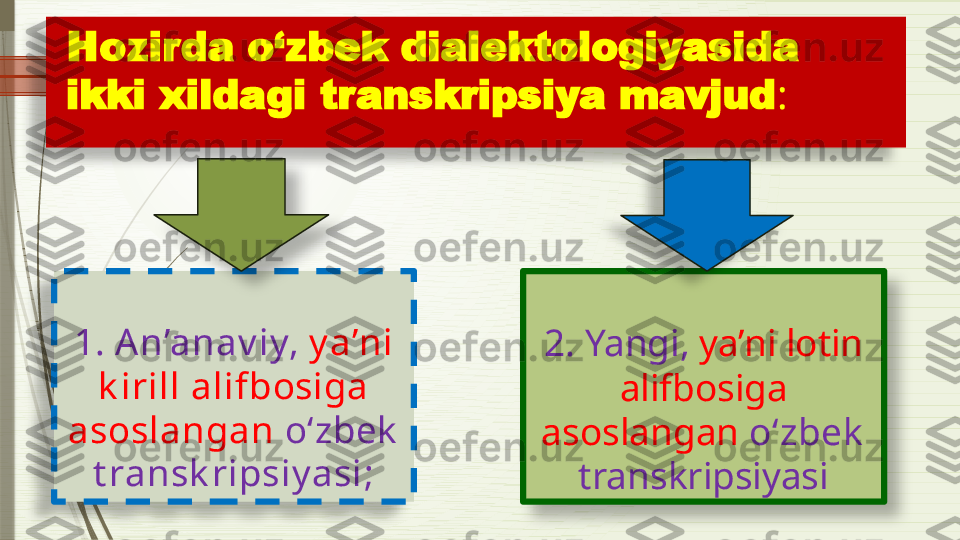   Hozirda o‘zbek dialektologiyasida
 ikki xildagi transkripsiya mavjud :    
1.   An’anav iy,  y a’ni 
k irill alifbosiga 
asoslangan  o‘zbek  
t ransk ripsiy asi; 2. Yangi,  ya’ni lotin 
alifbosiga 
asoslangan  o‘zbek  
transkripsiyasi                   