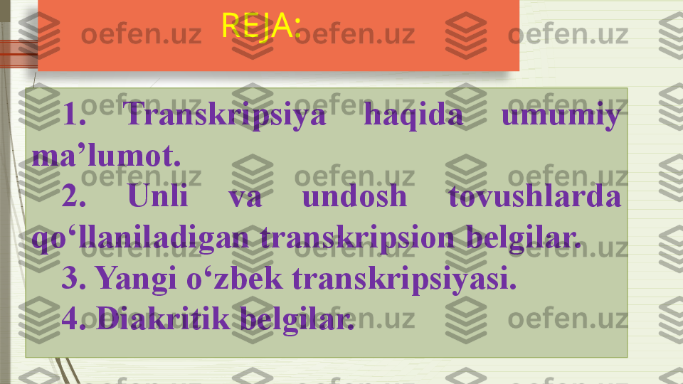 RE JA:    
1.  Transkripsiya  haqida  umumiy 
ma’lumot.
2.  Unli  va  undosh  tovushlarda 
qo‘llaniladigan transkripsion belgilar.
3. Yangi o‘zbek transkripsiyasi.
4. Diakritik belgilar.               