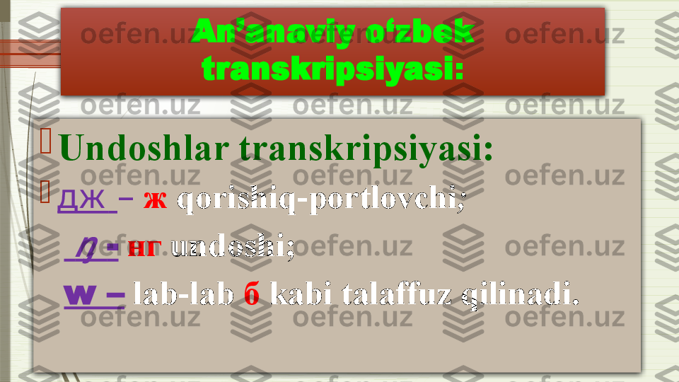 An’anaviy o‘zbek 
transkripsiyasi :

Undoshlar transkripsiyasi:

дж   –   ж   qorishiq-portlovchi ;
      	ᶇ -   нг   undoshi ; 
    w –  lab-lab  б   kabi talaffuz qilinadi.              