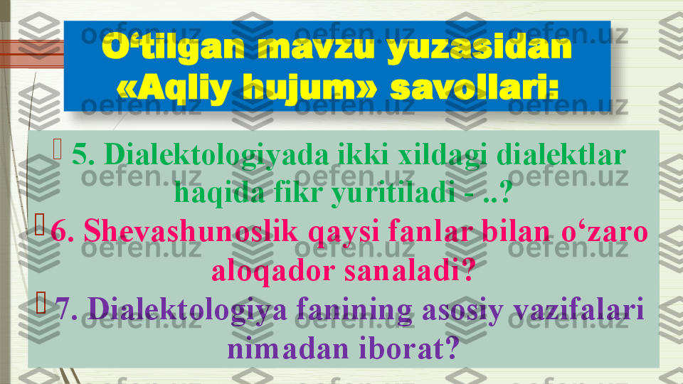 O‘tilgan mavzu yuzasidan 
«Aqliy hujum»  savollari :

5. Dialektologiyada ikki xildagi dialektlar 
haqida fikr yuritiladi - ..?

6 .  Shevashunoslik qaysi fanlar bilan o‘zaro 
aloqador sanaladi?

7. Dialektologiya fanining asosiy vazifalari 
nimadan iborat?               